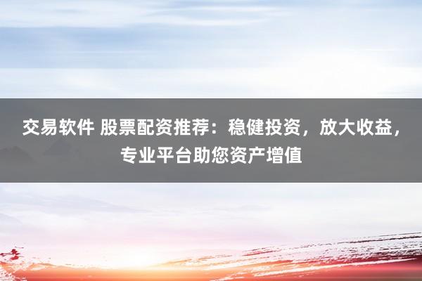 交易软件 股票配资推荐：稳健投资，放大收益，专业平台助您资产增值