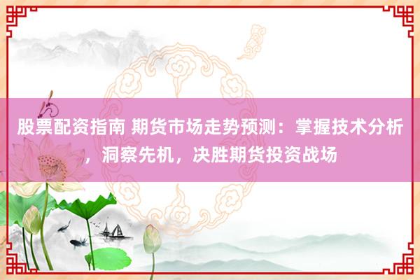 股票配资指南 期货市场走势预测：掌握技术分析，洞察先机，决胜期货投资战场