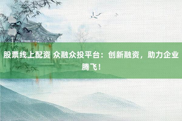 股票线上配资 众融众投平台：创新融资，助力企业腾飞！