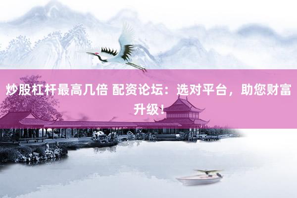 炒股杠杆最高几倍 配资论坛：选对平台，助您财富升级！