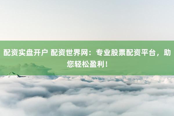 配资实盘开户 配资世界网：专业股票配资平台，助您轻松盈利！