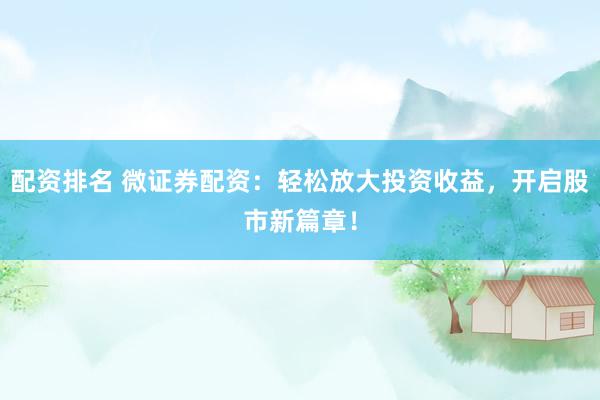 配资排名 微证券配资：轻松放大投资收益，开启股市新篇章！