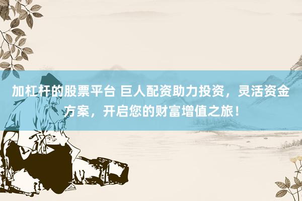 加杠杆的股票平台 巨人配资助力投资，灵活资金方案，开启您的财富增值之旅！