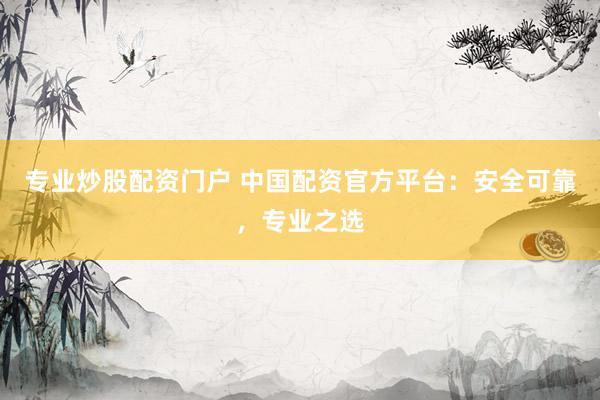 专业炒股配资门户 中国配资官方平台：安全可靠，专业之选