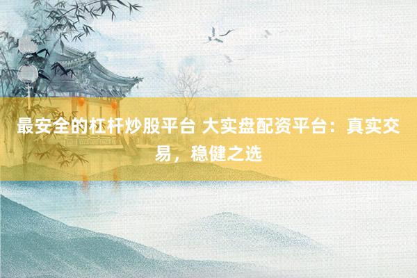 最安全的杠杆炒股平台 大实盘配资平台：真实交易，稳健之选