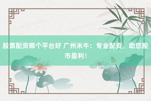 股票配资哪个平台好 广州米牛：专业配资，助您股市盈利！