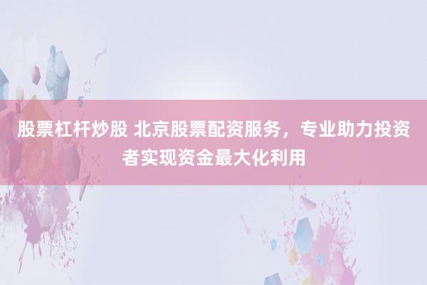 股票杠杆炒股 北京股票配资服务，专业助力投资者实现资金最大化利用