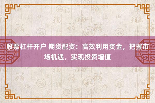 股票杠杆开户 期货配资：高效利用资金，把握市场机遇，实现投资增值
