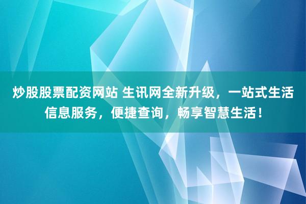 炒股股票配资网站 生讯网全新升级，一站式生活信息服务，便捷查询，畅享智慧生活！