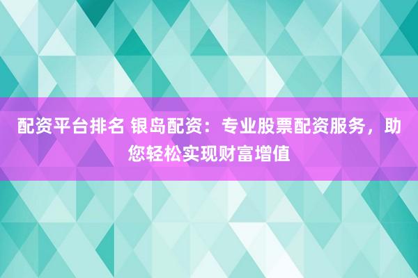 配资平台排名 银岛配资：专业股票配资服务，助您轻松实现财富增值