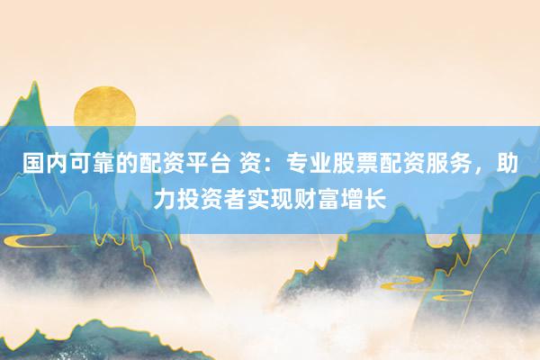 国内可靠的配资平台 资：专业股票配资服务，助力投资者实现财富增长