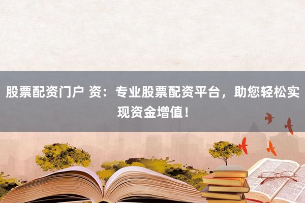 股票配资门户 资：专业股票配资平台，助您轻松实现资金增值！
