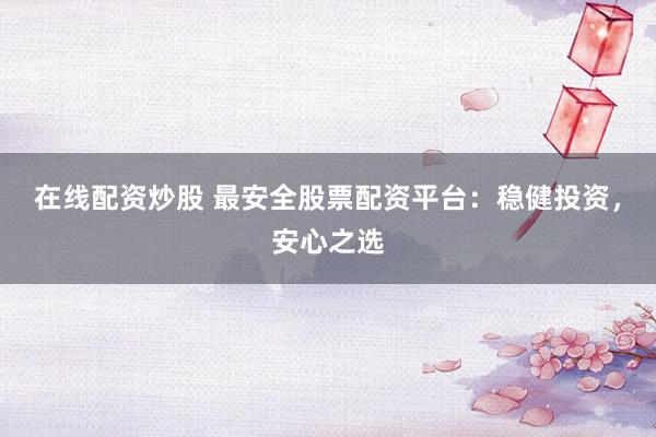 在线配资炒股 最安全股票配资平台：稳健投资，安心之选
