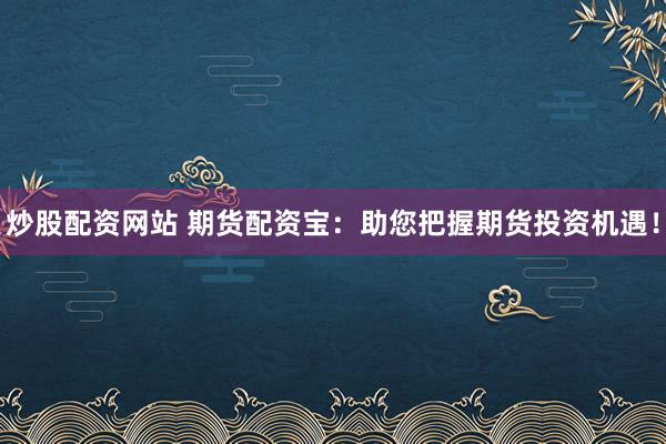 炒股配资网站 期货配资宝：助您把握期货投资机遇！