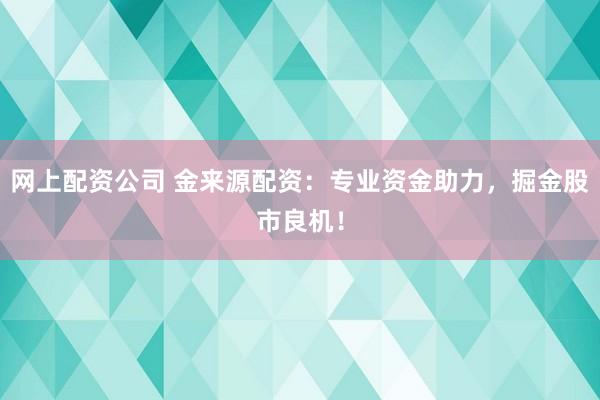 网上配资公司 金来源配资：专业资金助力，掘金股市良机！