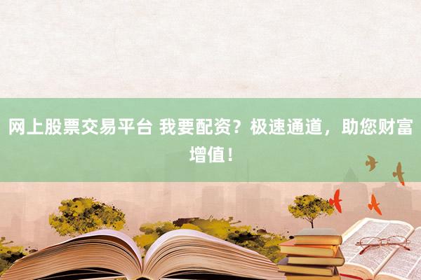 网上股票交易平台 我要配资？极速通道，助您财富增值！