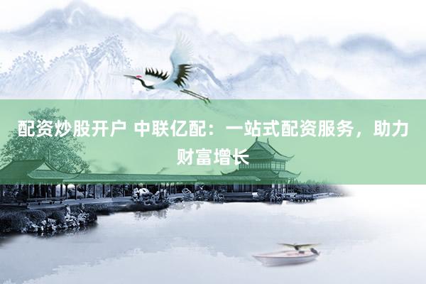 配资炒股开户 中联亿配：一站式配资服务，助力财富增长