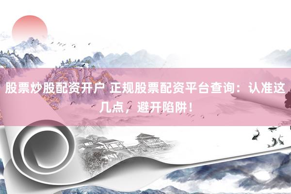 股票炒股配资开户 正规股票配资平台查询：认准这几点，避开陷阱！