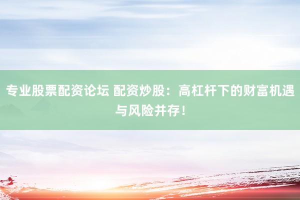 专业股票配资论坛 配资炒股：高杠杆下的财富机遇与风险并存！