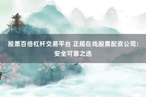 股票百倍杠杆交易平台 正规在线股票配资公司：安全可靠之选