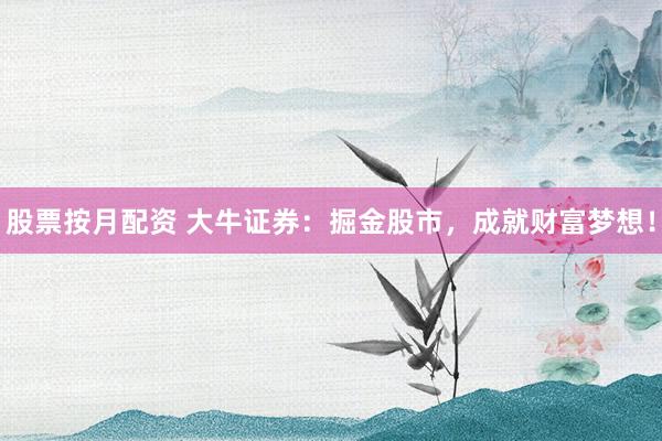 股票按月配资 大牛证券：掘金股市，成就财富梦想！