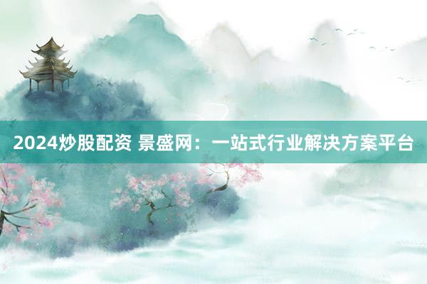 2024炒股配资 景盛网：一站式行业解决方案平台