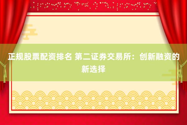 正规股票配资排名 第二证券交易所：创新融资的新选择