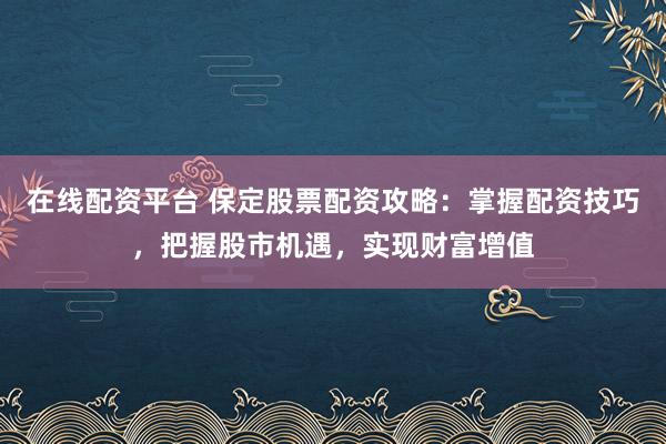 在线配资平台 保定股票配资攻略：掌握配资技巧，把握股市机遇，实现财富增值