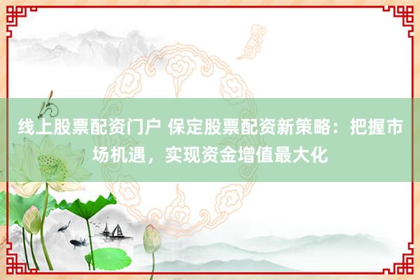 线上股票配资门户 保定股票配资新策略：把握市场机遇，实现资金增值最大化