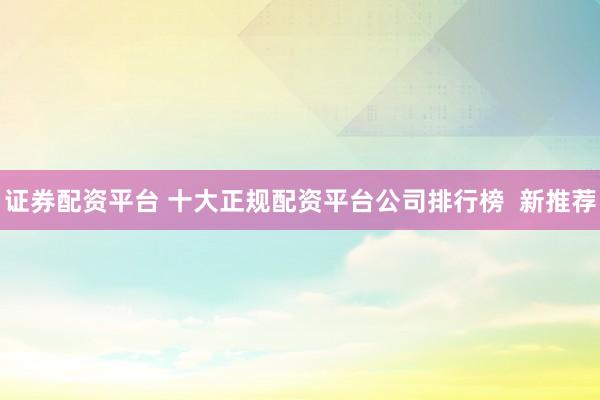证券配资平台 十大正规配资平台公司排行榜  新推荐