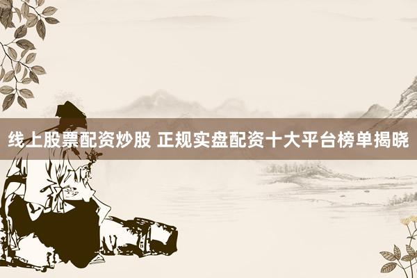 线上股票配资炒股 正规实盘配资十大平台榜单揭晓