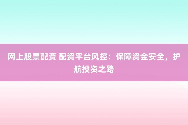 网上股票配资 配资平台风控：保障资金安全，护航投资之路