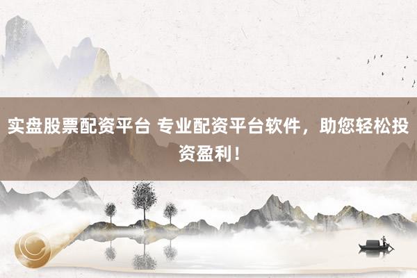 实盘股票配资平台 专业配资平台软件，助您轻松投资盈利！