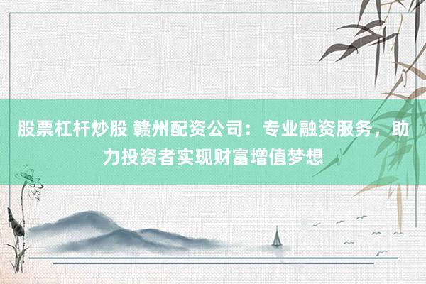 股票杠杆炒股 赣州配资公司：专业融资服务，助力投资者实现财富增值梦想