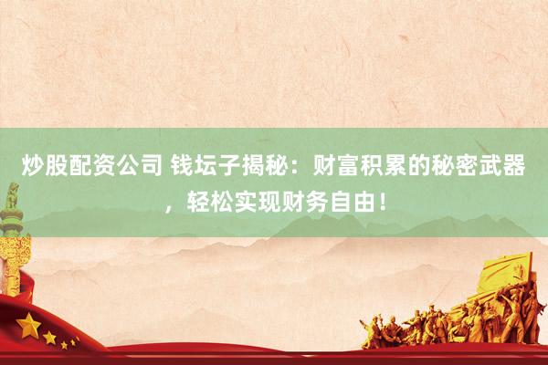 炒股配资公司 钱坛子揭秘：财富积累的秘密武器，轻松实现财务自由！