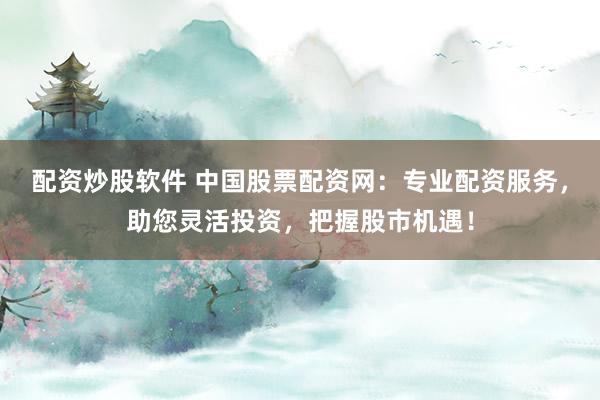 配资炒股软件 中国股票配资网：专业配资服务，助您灵活投资，把握股市机遇！