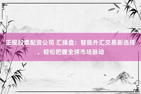 正规股票配资公司 汇操盘：智能外汇交易新选择，轻松把握全球市场脉动