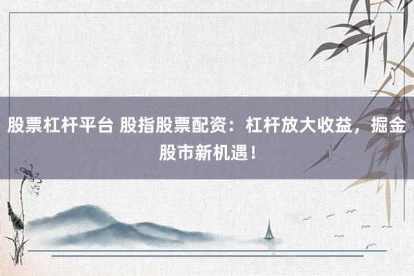 股票杠杆平台 股指股票配资：杠杆放大收益，掘金股市新机遇！
