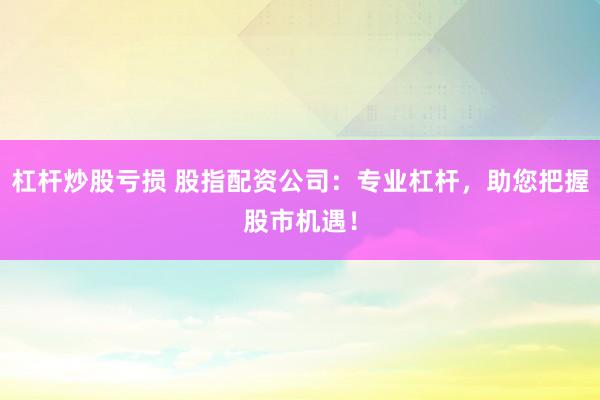杠杆炒股亏损 股指配资公司：专业杠杆，助您把握股市机遇！