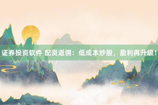 证券投资软件 配资返佣：低成本炒股，盈利再升级！