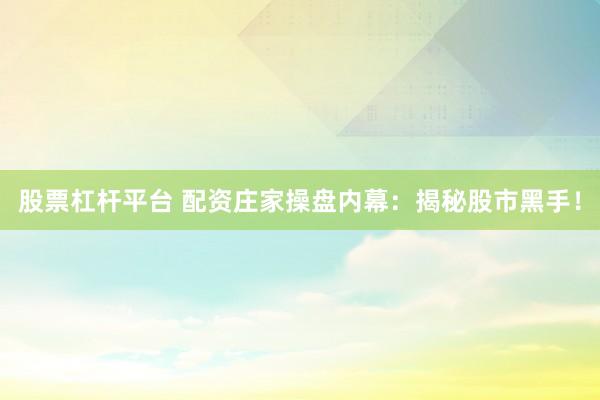 股票杠杆平台 配资庄家操盘内幕：揭秘股市黑手！
