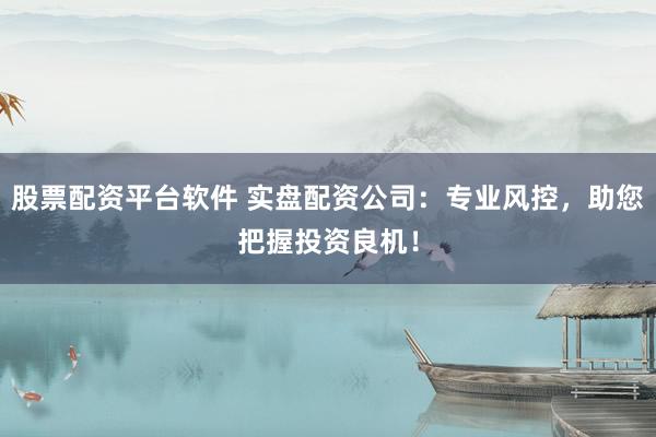 股票配资平台软件 实盘配资公司：专业风控，助您把握投资良机！