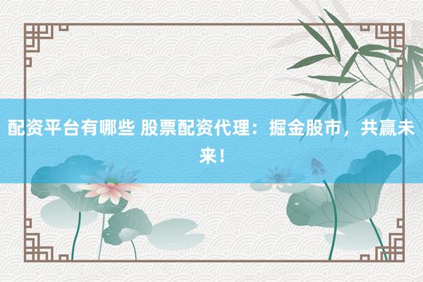 配资平台有哪些 股票配资代理：掘金股市，共赢未来！