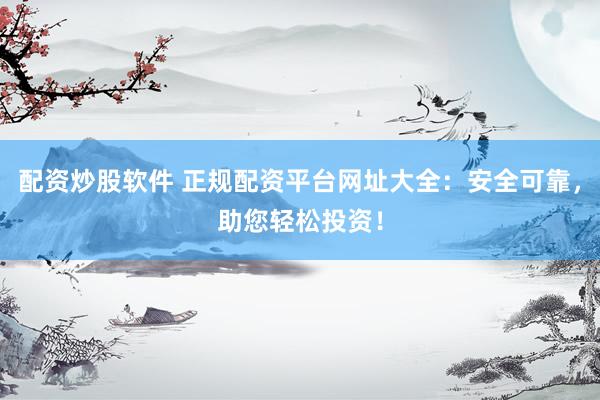 配资炒股软件 正规配资平台网址大全：安全可靠，助您轻松投资！