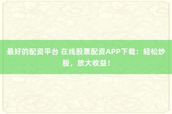 最好的配资平台 在线股票配资APP下载：轻松炒股，放大收益！