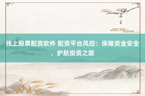 线上股票配资软件 配资平台风控：保障资金安全，护航投资之路