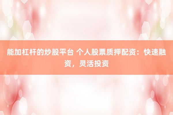 能加杠杆的炒股平台 个人股票质押配资：快速融资，灵活投资