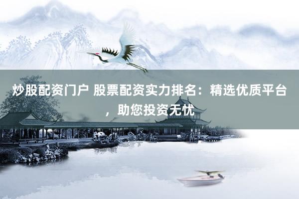 炒股配资门户 股票配资实力排名：精选优质平台，助您投资无忧