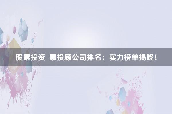 股票投资  票投顾公司排名：实力榜单揭晓！