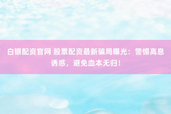 白银配资官网 股票配资最新骗局曝光：警惕高息诱惑，避免血本无归！